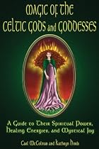 Magic Of The Celtic Gods And Goddesses: A Guide To Their Spiritual Power, Healing Energies, And Mystical Joy