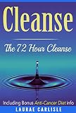 Cleanse: The 72 Hour Cleanse  Including Bonus Anti-Cancer Diet Info: Cleanse, Detox, Paleo, Clean Eating, Cancer Fighting