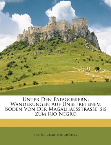Unter Den Patagoniern: Wanderungen Auf Unbetretenem Boden Von Der MagalhÃ£esstrasse Bis Zum Rio Negro (German Edition)