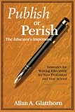 Publish or Perish - The Educators Imperative: Strategies for Writing Effectively for Your Profession and Your School