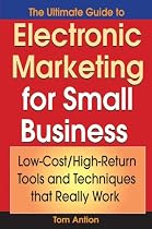 The Ultimate Guide to Electronic Marketing for Small Business: Low-Cost/High Return Tools and Techniques that Really Work