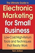 The Ultimate Guide to Electronic Marketing for Small Business: Low-Cost/High Return Tools and Techniques that Really Work