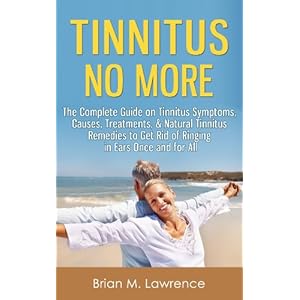 Tinnitus No More: The Complete Guide On Tinnitus Symptoms, Causes, Treatments, & Natural Tinnitus Remedies to Get Rid of Ringing in Ears Once and for