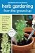 Herb Gardening from the Ground Up: Everything You Need to Know about Growing Your Favorite Herbs Herb Gardening from the Ground Up: Everything You Need to Know about Growing Your Favorite Herbs