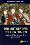 Der Kult der drei heiligen Frauen: Mythen, Märchen und Orte der Heilkraft