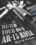 Build Your Own AR-15 Rifle: In Less Than 3 Hours You Too, Can Build Your Own Fully Customized AR-15 Rifle From Scratch...Even If You Have Never Touched A Gun In Your Life!