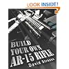 Build Your Own AR-15 Rifle: In Less Than 3 Hours You Too, Can Build Your Own Fully Customized AR-15 Rifle From Scratch...Even If You Have Never Touched A Gun In Your Life!