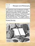 A catechism and confession of faith, approved of, and agreed unto, by the general assembly of the patriarchs, prophets and apostles, Christ himself chief ... ... By Robert Barclay. The eighth edition.