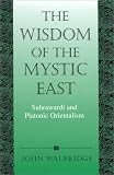 The Wisdom of the Mystic East: Suhrawardi and Platonic Orientalism (Suny Series in Islam) John Walbridge