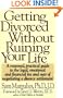 GETTING DIVORCED WITHOUT RUINING YOUR LIFE: A Reasoned, Practical Guide to the Legal, Emotional and Financial Ins and Outs of Negotiating a Divorce Settlement