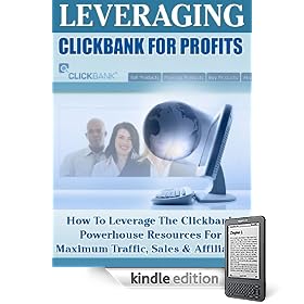 Leveraging ClickBank for Profits: How To Leverage The ClickBank Powerhouse Resources for Maximum Traffic, Sales & Affiliates!