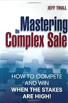 Mastering the Complex Sale: How to Compete and Win When the Stakes are High!