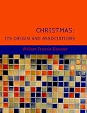 Christmas: Its Origin and Associations: Together with Its Historical Events and Festive Celebrations During Nineteen Centuries