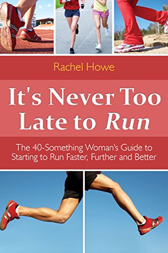 It's Never too Late to Run: The 40-Something Woman's Guide to Starting to Run Faster, Further and Better