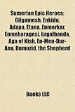 Sumerian Epic Heroes: Gilgamesh, Adapa, Enkidu, Etana, Enmerkar, Enmebaragesi, Lugalbanda, Aga of Kish, En-Men-Dur-Ana, Dumuzid the Shepherd-