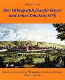 Der Lithograph Joseph Bayer und seine Zeit (1820-1879): Bilder aus Ravensburg, Weingarten und dem s&uuml;dlichen Oberschwaben