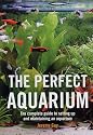 The Perfect Aquarium: The Complete Guide to Setting Up and Maintaining an Aquarium