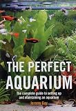 The Perfect Aquarium: The Complete Guide to Setting Up and Maintaining an Aquarium