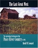 The Last Great West: The Agricultural Settlement of the Peace River Country to 1914 The Last Great West: The Agricultural Settlement of the Peace River Country to 1914