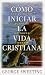 Como Iniciar LA Vida Cristiana: Los Primeros Pasos De UN Nuevo Creyente