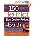 The 150 Healthiest Slow Cooker Recipes on Earth: The Surprising Unbiased Truth About How to Make Nutritious and Delicious Meals that are Ready When You Are
