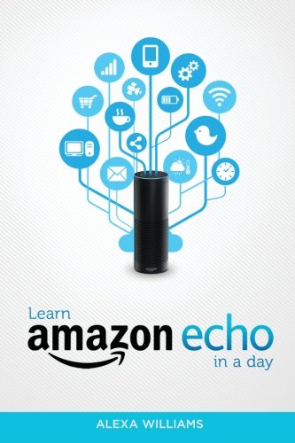 Amazon Echo: Learn Amazon Echo In A DAY! - The Ultimate Crash Course to Learning the Basics of Amazon Echo In No Time (Amazon Echo, Amazon Echo ... Amazon Echo Books, Amazon Echo User Guide)