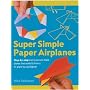 Super Simple Paper Airplanes: Step-By-Step Instructions to Make Planes That Really Fly from a Tri-Plane to a Jet Fighter