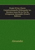 Produkt-Bild: Projet D'Une Charte Constitutionnelle D'Alexandre Ier. Derniers Jours De La Vie De L'Empereur Alexandre (French Edition)