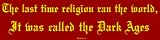 The last time religion ran the world, It was called the Dark Ages Bumper Sticker