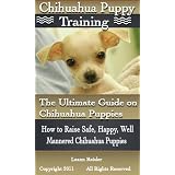 Chihuahua Puppy Training: The Ultimate Guide on Chihuahua Puppies, How to Raise Safe, Happy, Well Mannered Chihuahua Puppies