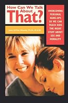 How Can We Talk About That?: Overcoming Personal Hang-ups So We Can Teach Kids the Right Stuff About Sex and Morality
