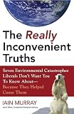 The Really Inconvenient Truths: Seven Environmental Catastrophes Liberals Don't Want You to Know About--Because They Helped Cause Them