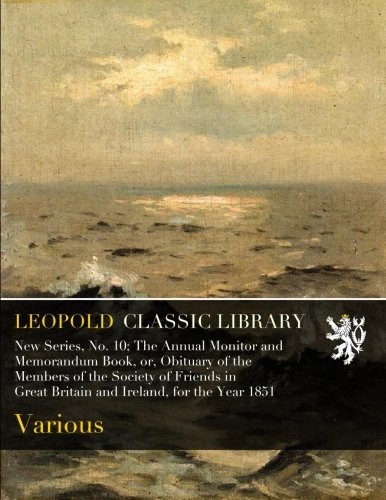 New Series, No. 10; The Annual Monitor and Memorandum Book, or, Obituary of the Members of the Society of Friends in Great Britain and Ireland, for the Year 1851