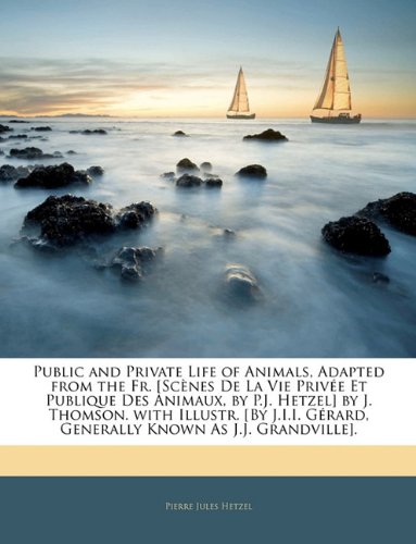 Public and Private Life of Animals, Adapted from the Fr. [Scènes De La Vie Privée Et Publique Des Animaux, by P.J. Hetzel] by J. Thomson. with ... Known As J.J. Grandville]. (French Edition)