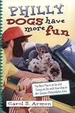 Philly Dogs Have More Fun: The Best Places to Go and Things to Do With Your Dog in the Greater Philadelphia Area