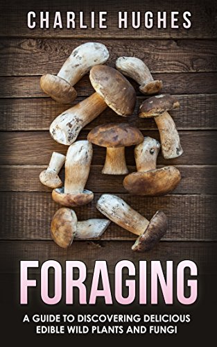 Foraging: A Guide to Discovering Delicious Edible Wild Plants and Fungi (Foraging, Wild Edible Plants, Edible Fungi, Herbs, Book 1), by Charlie Hughes
