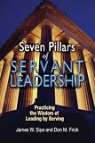 Seven Pillars of Servant Leadership: Practicing the Wisdom of Leading by Serving