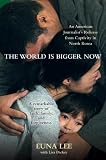 The World Is Bigger Now: An American Journalist's Release from Captivity in North Korea . . . A Remarkable Story of Faith, Family, and Forgiveness