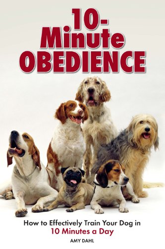 10 Minute Obedience: How to Effectively Train Your Dog in 10 Minutes a Day