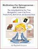 Meditation For Entrepreneurs - Get it Done! The Using Meditation for Time Management, Laser-Like Focus, Productivity, Motivation, and Success Book