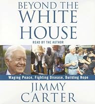 Beyond the White House: Waging Peace, Fighting Disease, Building Hope