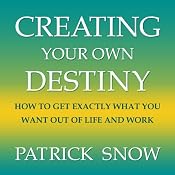 Creating Your Own Destiny: How to Get Exactly What You Want Out of Life and Work | [Patrick Snow]