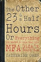 The Other 23 & a Half Hours: Or Everything You Wanted to Know That Your MFA Didn't Teach You The Other 23 & a Half Hours: Or Everything You Wanted to Know That Your MFA Didn't Teach You