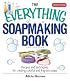 The Everything Soapmaking Book: Recipes and Techniques for Creating Colorful and Fragrant Soaps (Everything: Sports and Hobbies)