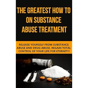 Substance Abuse: The Greatest How To On Substance Abuse Treatment - Release Yourself From Substance Abuse And Drug Abuse, Regain Total Control Of Your