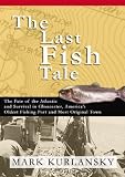 The Last Fish Tale: The Fate of the Atlantic and Survival in Gloucester, America's Oldest Fishing Port and Most Original Town