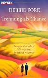 Trennung als Chance: Auseinander gehen, weitergehen, innerlich wachsen - Debbie Ford