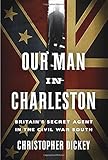 Our Man in Charleston: Britain's Secret Agent in the Civil War South