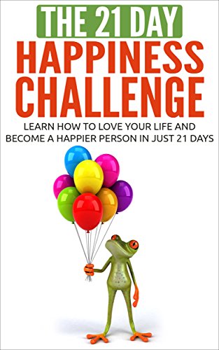 Happiness: The 21-Day Happiness Challenge – Learn how to love your life and become a happier person in just 21 days (positive thinking, positive mindset, … self love) (21-Day Challenges Book 5)