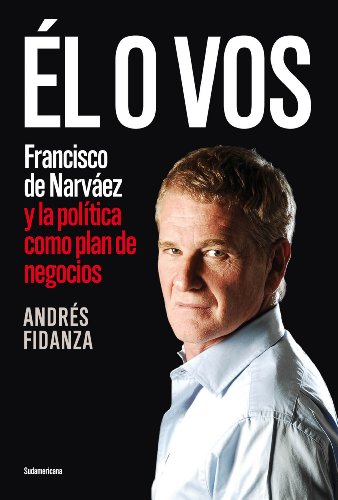 Él o vos: Francisco de Narváez y la política como plan de negocios (Spanish Edition)